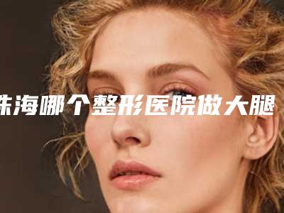 珠海哪个整形医院做大腿脱毛比较权威?