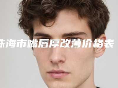 珠海市嘴唇厚改薄价格表全新呈现-珠海市人民医院整形美容烧伤外科收费明细