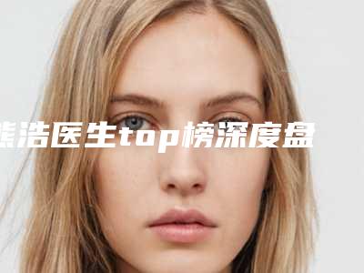 熊浩医生top榜深度盘点-雅安市人民医院烧伤整形科