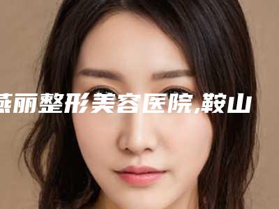 燕丽整形美容医院,鞍山张玉霞医疗美容诊所一起来看看哪些牛