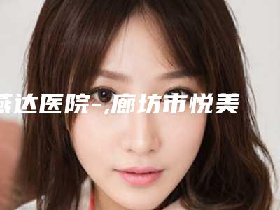 燕达医院-,廊坊市悦美美容哪个技术更上一楼