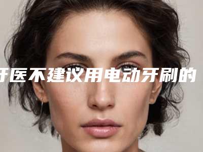 牙医不建议用电动牙刷的原因,会让牙齿松动?