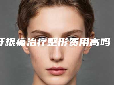 牙根痛治疗整形费用高吗_牙根痛治疗的价格具体是如何决定的