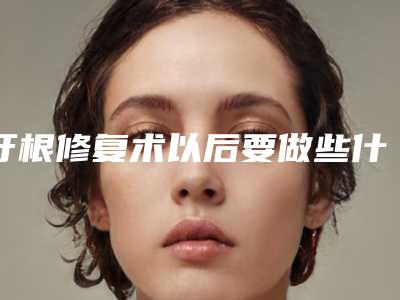 牙根修复术以后要做些什么护理