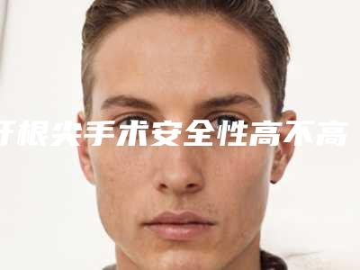 牙根尖手术安全性高不高