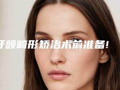 牙颌畸形矫治术前准备!牙颌畸形矫治介绍