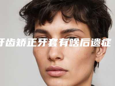 牙齿矫正牙套有啥后遗症