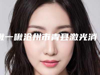 瞅一瞅沧州市青县激光消除色素痣排行前三到前十整形医院-青县激光消除色素痣去哪家医院蕞好!