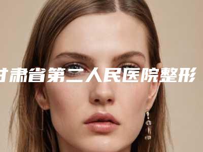 甘肃省第二人民医院整形科,兰州市第一人民医院整形科你比较中意哪一家
