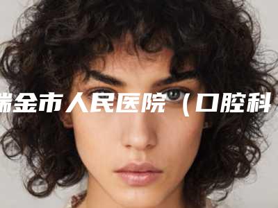 瑞金市人民医院(口腔科)好不好-价格(费用)清单全新版曝光