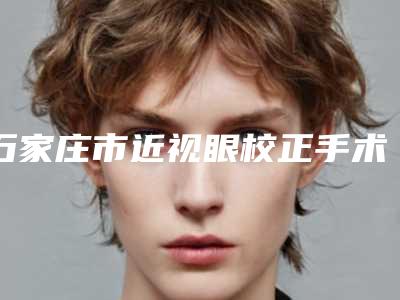 石家庄市近视眼校正手术医院哪家好(石家庄京妍医疗美容诊所口碑推荐人气高)