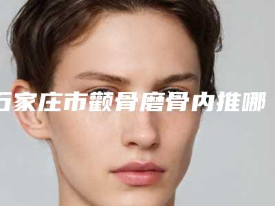 石家庄市颧骨磨骨内推哪个医院好(石家庄斯特恩医疗美容门诊部连续几年上榜)