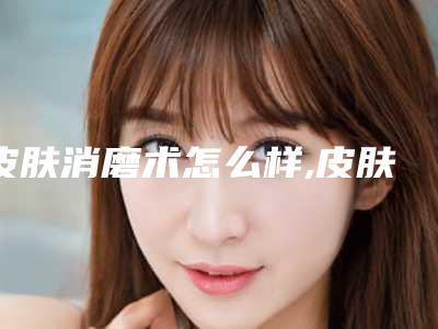 皮肤消磨术怎么样,皮肤消磨术哪里可以做