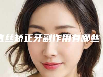 直丝矫正牙副作用有哪些「直丝矫正牙手术有什么副作用」