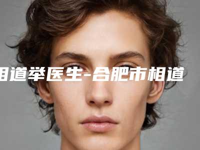 相道举医生-合肥市相道举整形专家名气大口碑好