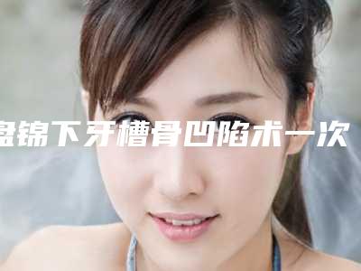 盘锦下牙槽骨凹陷术一次的费用