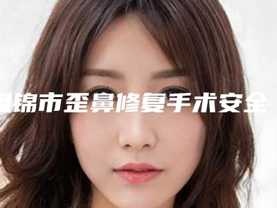 盘锦市歪鼻修复手术安全的整形医院(联合美医疗(琇云整形)美容门诊部收费合理)