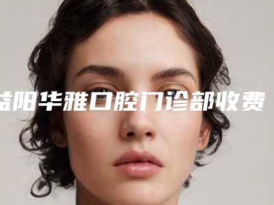 益阳华雅口腔门诊部收费标准修复一览