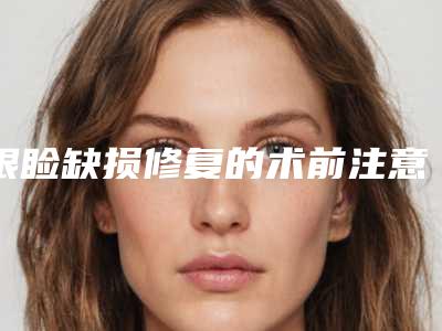 眼睑缺损修复的术前注意事项