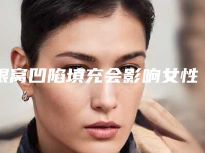 眼窝凹陷填充会影响女性生理健康吗