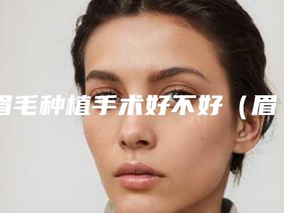 眉毛种植手术好不好(眉毛种植手术好不好做)