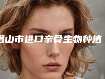 眉山市进口亲骨生物种植牙医院排名榜任选(眉山美蕊口腔眉山店避坑不踩雷)