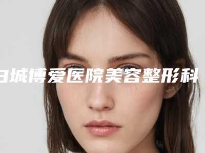 白城博爱医院美容整形科与白城春俏医疗美容门诊哪家整形最好