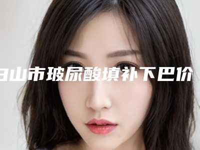 白山市玻尿酸填补下巴价格(价目)表公布 2025(玻尿酸填补下巴均价为：4294元)