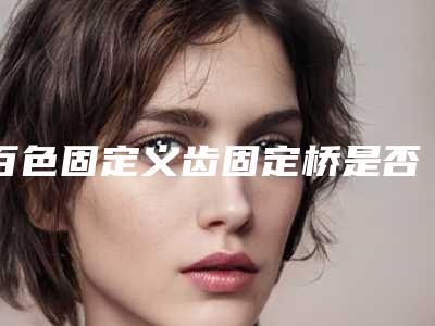 百色固定义齿固定桥是否有副作用