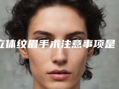 立体纹眉手术注意事项是什么?(立体纹眉的方法)