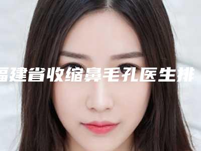 福建省收缩鼻毛孔医生排行起擅长项目-福建省陈石海整形医生