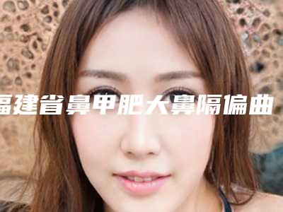福建省鼻甲肥大鼻隔偏曲治疗整形医生哪个安全-强翔医生已多次入围