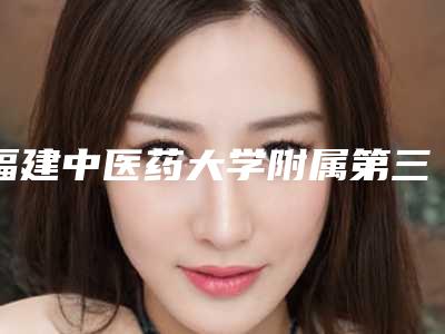 福建中医药大学附属第三人民医院皮肤科价格(收费标准)崭新-擅长项目溶脂和瘦腿针等