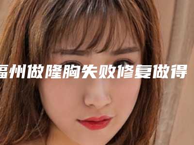 福州做隆胸失败修复做得最好的医院是哪个？