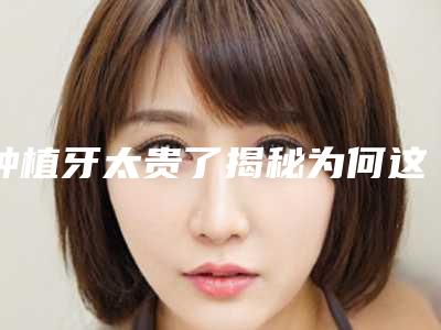 种植牙太贵了揭秘为何这么贵