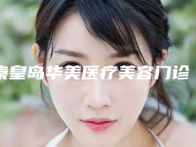 秦皇岛华美医疗美容门诊部再造耳修复手术攻略get-附整形价目表