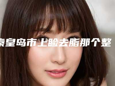 秦皇岛市上睑去脂那个整形医院比较好(秦皇岛叶舟医疗美容诊所实力差距不大)