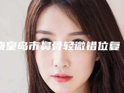 秦皇岛市鼻骨轻微错位复位医生上榜清单实力前三无人能及-刘彦君医生尤其有名