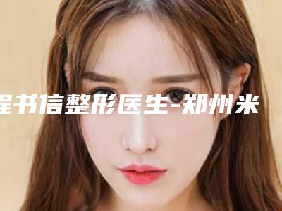 程书信整形医生-郑州米兰整形美容门诊程书信医师备受喜爱