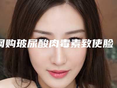 网购玻尿酸肉毒素致使脸瘫，千万别掉坑里了！