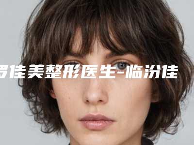 罗佳美整形医生-临汾佳美医疗美容门诊部罗佳美医生手法怎么样