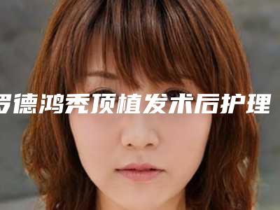罗德鸿秃顶植发术后护理6注意