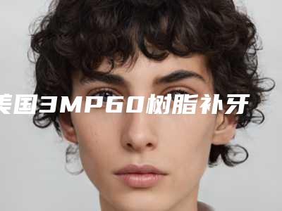美国3MP60树脂补牙会产生哪些副作用和危害