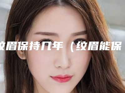 纹眉保持几年（纹眉能保持几年）