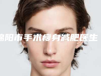 绵阳市手术瘦身减肥医生在榜名单前10各有优势-范宇医生口碑获赞
