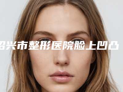 绍兴市整形医院脸上凹凸疤痕去除价格(绍兴上虞医小美医疗美容诊所各大技术优势)