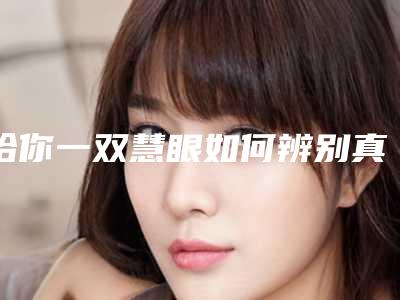 给你一双慧眼如何辨别真假玻尿酸(怎么识别玻尿酸的真假)