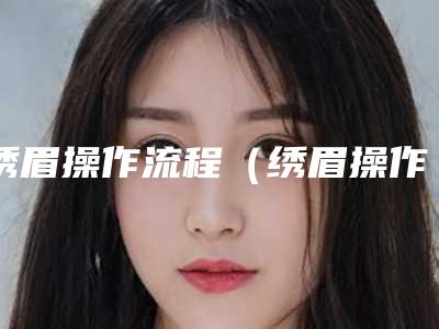 绣眉操作流程(绣眉操作流程图)