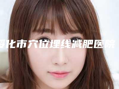 绥化市穴位埋线减肥医院排行十强火爆预约-绥化市穴位埋线减肥整形医院