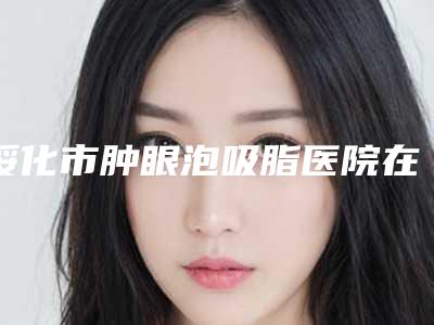 绥化市肿眼泡吸脂医院在榜名单全新人马点评上线(绥化市肿眼泡吸脂整形医院)